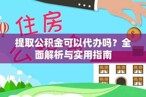 沿河提取公积金可以代办吗？全面解析与实用指南