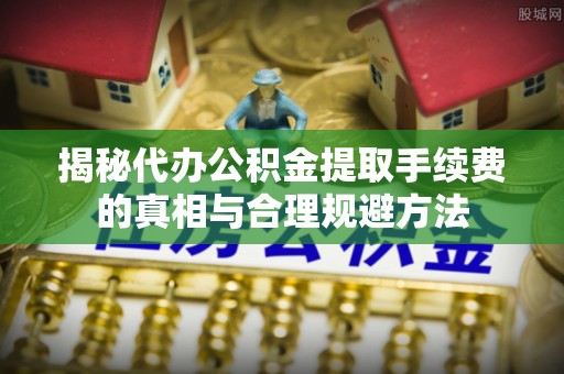沿河揭秘代办公积金提取手续费的真相与合理规避方法