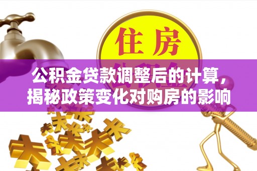 沿河公积金贷款调整后的计算，揭秘政策变化对购房的影响