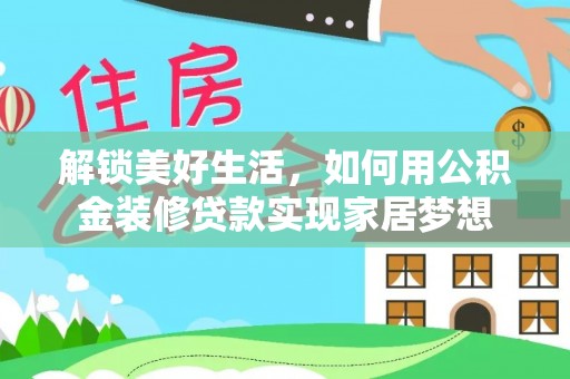 沿河解锁美好生活，如何用公积金装修贷款实现家居梦想