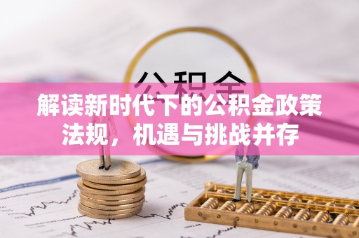 沿河解读新时代下的公积金政策法规，机遇与挑战并存