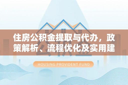 沿河住房公积金提取与代办，政策解析、流程优化及实用建议