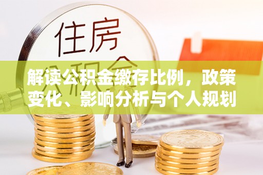 沿河解读公积金缴存比例，政策变化、影响分析与个人规划