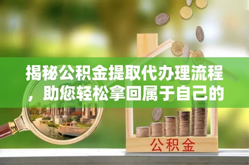 沿河揭秘公积金提取代办理流程，助您轻松拿回属于自己的钱
