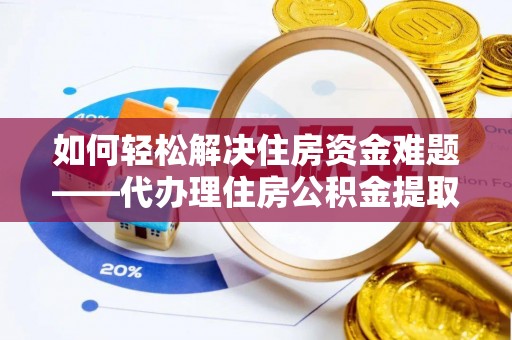 沿河如何轻松解决住房资金难题——代办理住房公积金提取服务详解