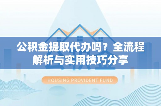 沿河公积金提取代办吗？全流程解析与实用技巧分享