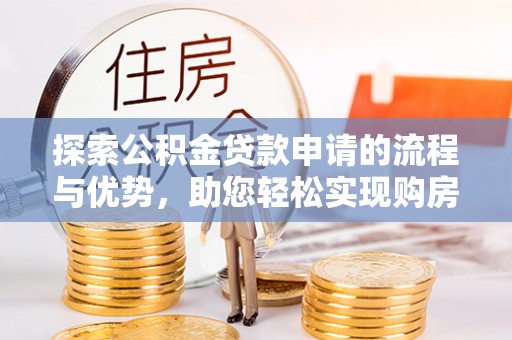 沿河探索公积金贷款申请的流程与优势，助您轻松实现购房梦想