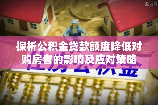 沿河探析公积金贷款额度降低对购房者的影响及应对策略