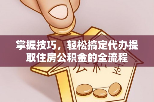 沿河掌握技巧，轻松搞定代办提取住房公积金的全流程