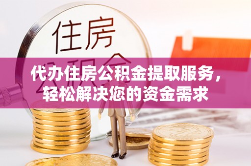 沿河代办住房公积金提取服务，轻松解决您的资金需求