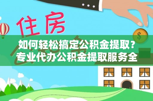 沿河如何轻松搞定公积金提取？专业代办公积金提取服务全解析