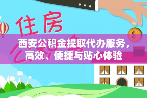 沿河西安公积金提取代办服务，高效、便捷与贴心体验