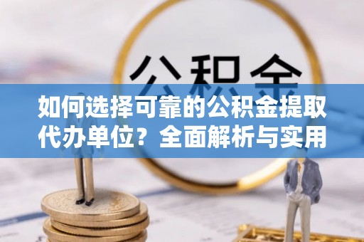 沿河如何选择可靠的公积金提取代办单位？全面解析与实用建议