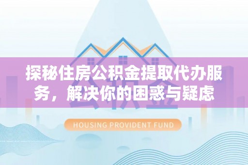 沿河探秘住房公积金提取代办服务，解决你的困惑与疑虑