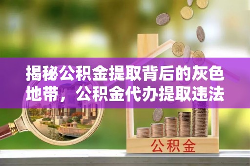 沿河揭秘公积金提取背后的灰色地带，公积金代办提取违法不？