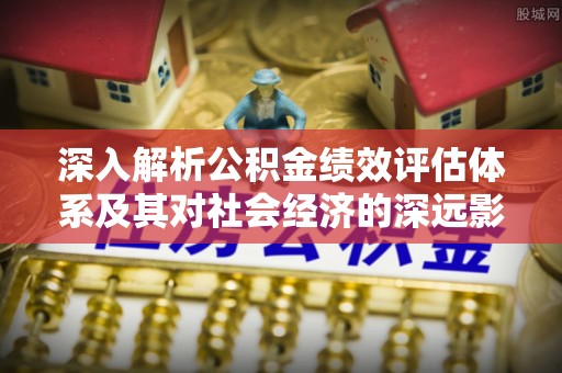 沿河深入解析公积金绩效评估体系及其对社会经济的深远影响