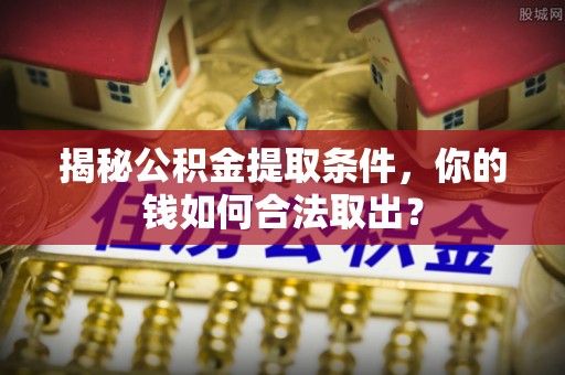 沿河揭秘公积金提取条件，你的钱如何合法取出？