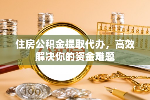 沿河住房公积金提取代办，高效解决你的资金难题
