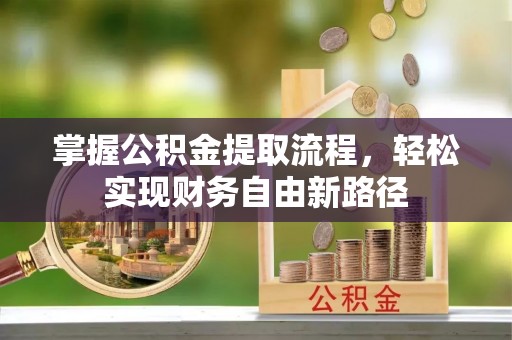 沿河掌握公积金提取流程，轻松实现财务自由新路径