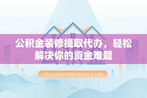 沿河公积金装修提取代办，轻松解决你的资金难题