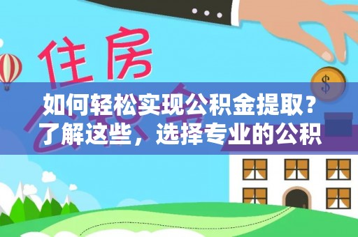 沿河如何轻松实现公积金提取？了解这些，选择专业的公积金提取代办服务