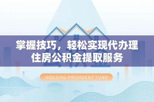 沿河掌握技巧，轻松实现代办理住房公积金提取服务