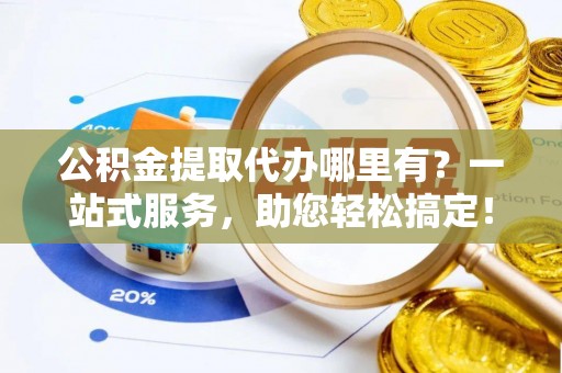 沿河公积金提取代办哪里有？一站式服务，助您轻松搞定！