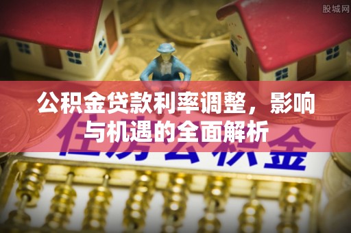 沿河公积金贷款利率调整，影响与机遇的全面解析