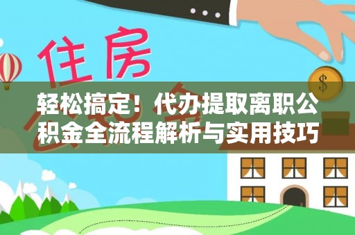 沿河轻松搞定！代办提取离职公积金全流程解析与实用技巧