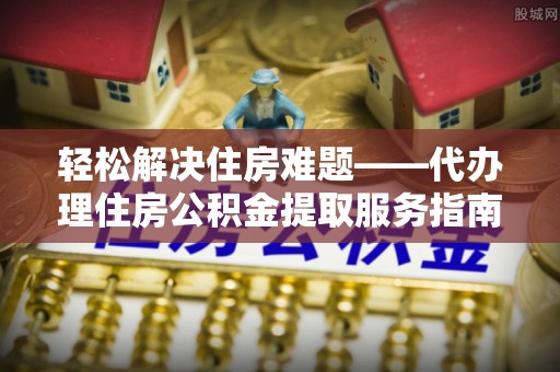 沿河轻松解决住房难题——代办理住房公积金提取服务指南