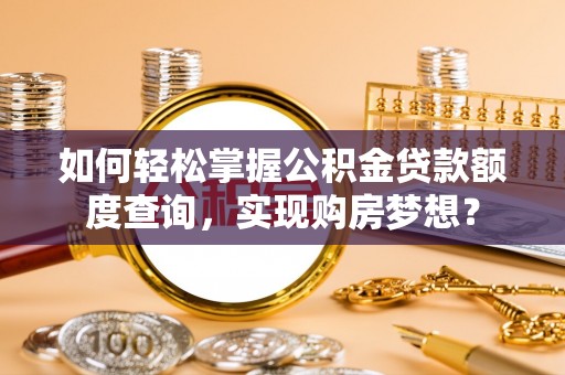 沿河如何轻松掌握公积金贷款额度查询，实现购房梦想？