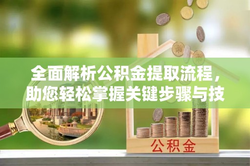 沿河全面解析公积金提取流程，助您轻松掌握关键步骤与技巧
