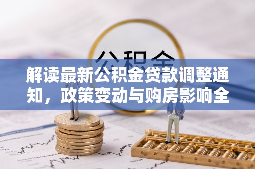 沿河解读最新公积金贷款调整通知，政策变动与购房影响全解析