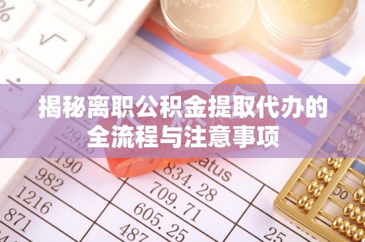 沿河揭秘离职公积金提取代办的全流程与注意事项