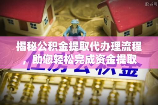 沿河揭秘公积金提取代办理流程，助您轻松完成资金提取