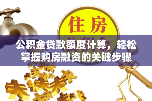 沿河公积金贷款额度计算，轻松掌握购房融资的关键步骤