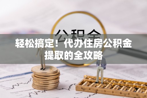 沿河轻松搞定！代办住房公积金提取的全攻略
