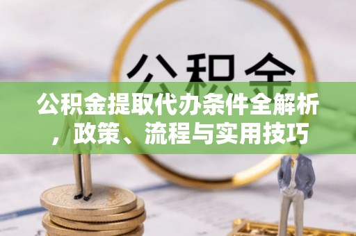 沿河公积金提取代办条件全解析，政策、流程与实用技巧