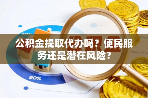 沿河公积金提取代办吗？便民服务还是潜在风险？