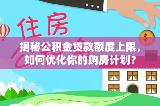 沿河揭秘公积金贷款额度上限，如何优化你的购房计划？