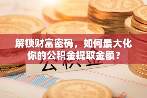 沿河解锁财富密码，如何最大化你的公积金提取金额？
