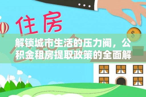 沿河解锁城市生活的压力阀，公积金租房提取政策的全面解析与实践指南