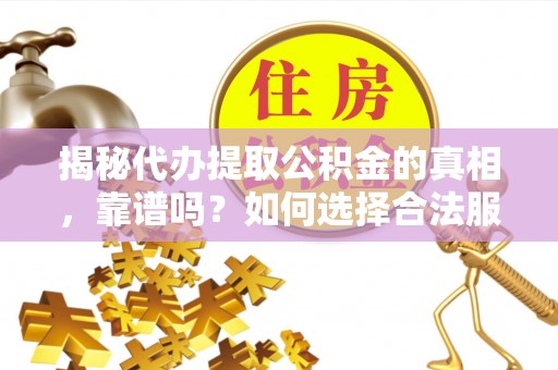 沿河揭秘代办提取公积金的真相，靠谱吗？如何选择合法服务？