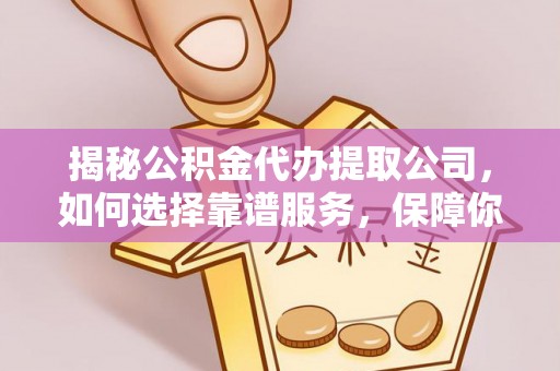 沿河揭秘公积金代办提取公司，如何选择靠谱服务，保障你的资金安全