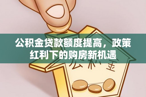 沿河公积金贷款额度提高，政策红利下的购房新机遇