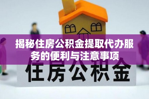 沿河揭秘住房公积金提取代办服务的便利与注意事项