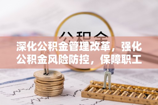 沿河深化公积金管理改革，强化公积金风险防控，保障职工权益