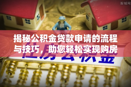 沿河揭秘公积金贷款申请的流程与技巧，助您轻松实现购房梦