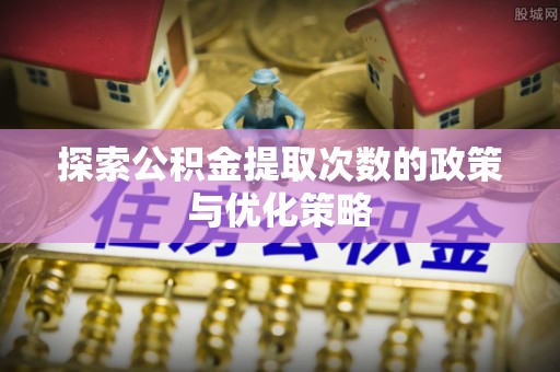 沿河探索公积金提取次数的政策与优化策略