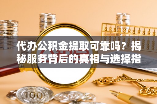 沿河代办公积金提取可靠吗？揭秘服务背后的真相与选择指南